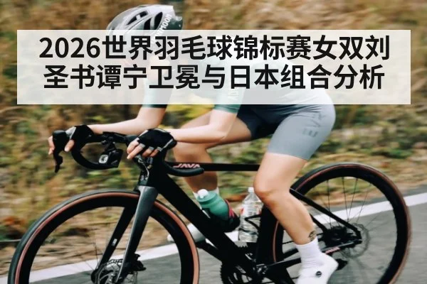 2026世界羽毛球锦标赛女双刘圣书谭宁卫冕与日本组合分析