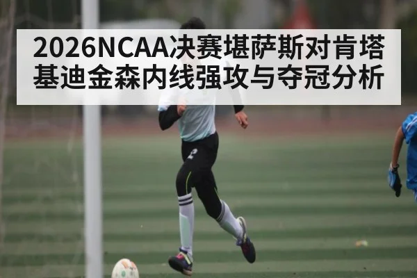 2026NCAA决赛堪萨斯对肯塔基迪金森内线强攻与夺冠分析
