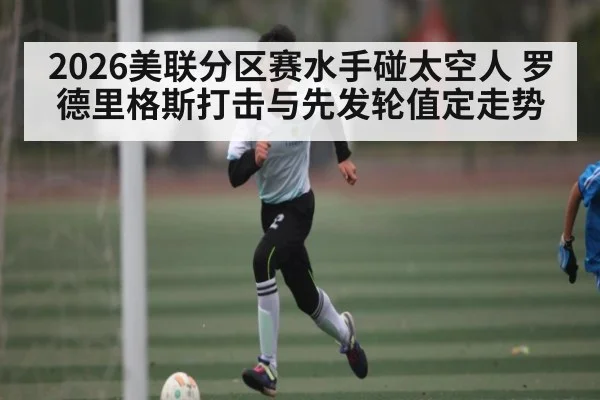 2026美联分区赛水手碰太空人 罗德里格斯打击与先发轮值定走势