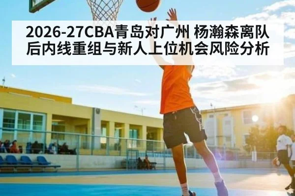 2026-27CBA青岛对广州 杨瀚森离队后内线重组与新人上位机会风险分析