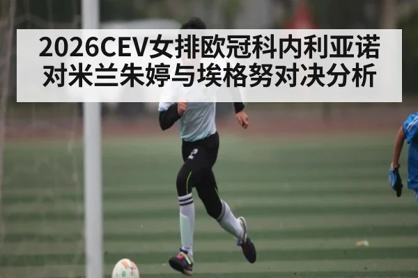 2026CEV女排欧冠科内利亚诺对米兰朱婷与埃格努对决分析