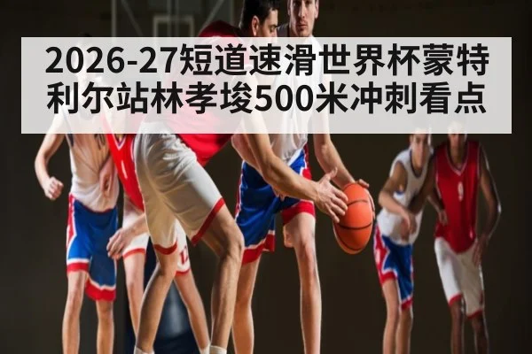 2026-27短道速滑世界杯蒙特利尔站林孝埈500米冲刺看点