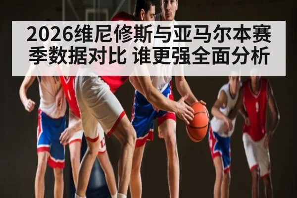 2026维尼修斯与亚马尔本赛季数据对比 谁更强全面分析